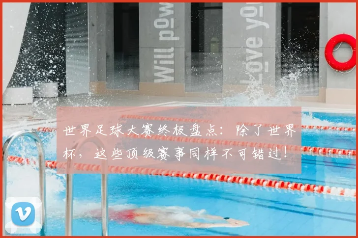 世界足球大赛终极盘点：除了世界杯，这些顶级赛事同样不可错过！_20260609201419