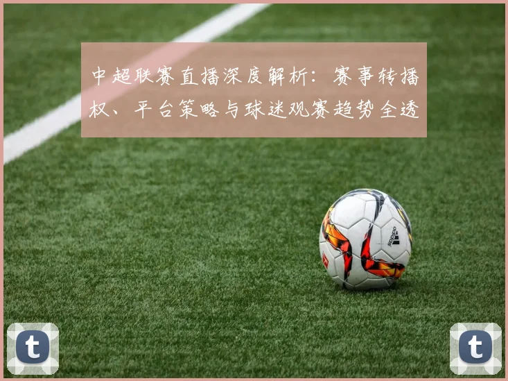 中超联赛直播深度解析:赛事转播权、平台策略与球迷观赛趋势全透视