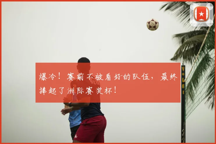 爆冷!赛前不被看好的队伍,最终捧起了洲际赛奖杯!