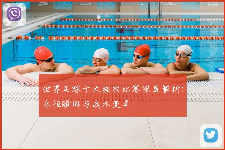 世界足球十大经典比赛深度解析:永恒瞬间与战术变革