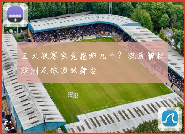 五大联赛究竟指哪几个？深度解析欧洲足球顶级舞台