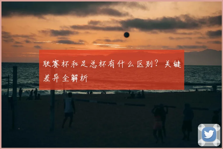 联赛杯和足总杯有什么区别?关键差异全解析