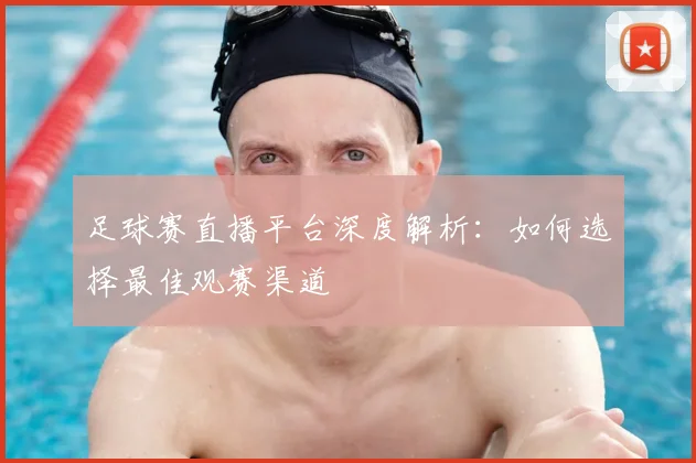 足球赛直播平台深度解析：如何选择最佳观赛渠道
