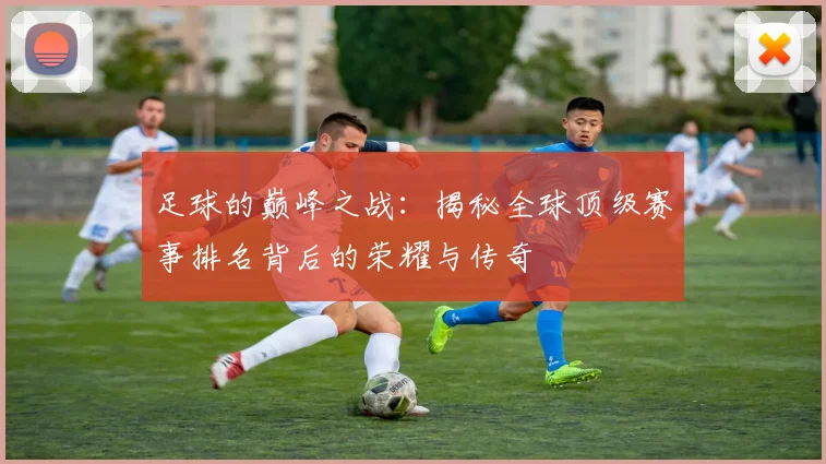 足球的巅峰之战：揭秘全球顶级赛事排名背后的荣耀与传奇