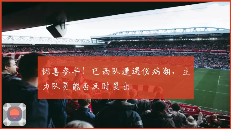 忧喜参半！巴西队遭遇伤病潮，主力队员能否及时复出