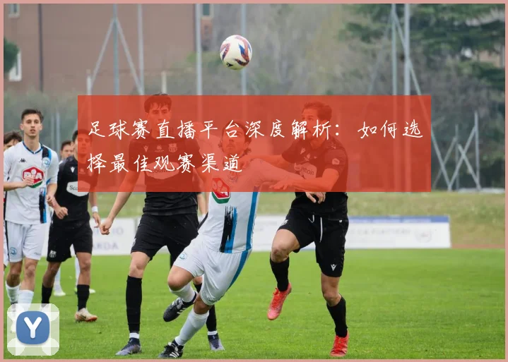 足球赛直播平台深度解析:如何选择最佳观赛渠道