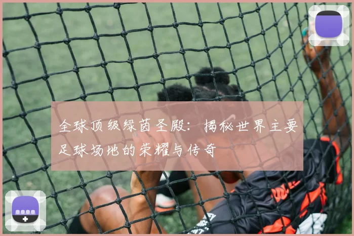 全球顶级绿茵圣殿:揭秘世界主要足球场地的荣耀与传奇