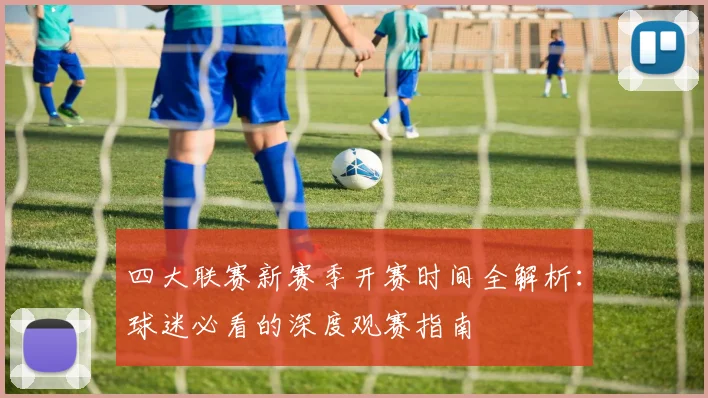 四大联赛新赛季开赛时间全解析:球迷必看的深度观赛指南