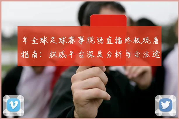 年全球足球赛事现场直播终极观看指南:权威平台深度分析与合法途径全解析