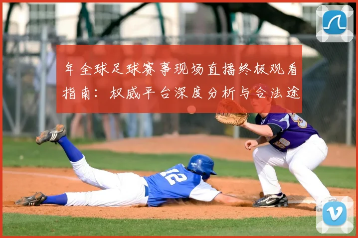年全球足球赛事现场直播终极观看指南：权威平台深度分析与合法途径全解析