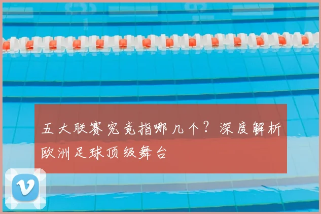 五大联赛究竟指哪几个?深度解析欧洲足球顶级舞台