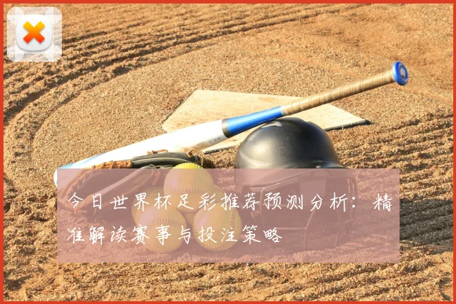 今日世界杯足彩推荐预测分析:精准解读赛事与投注策略