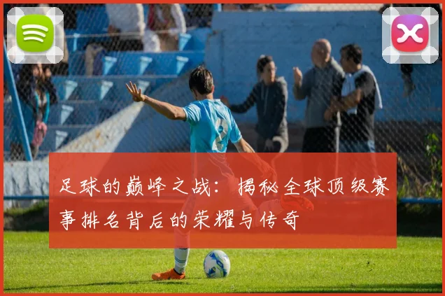 足球的巅峰之战:揭秘全球顶级赛事排名背后的荣耀与传奇